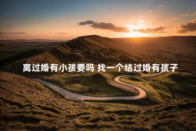 离过婚有小孩要吗 找一个结过婚有孩子的女人